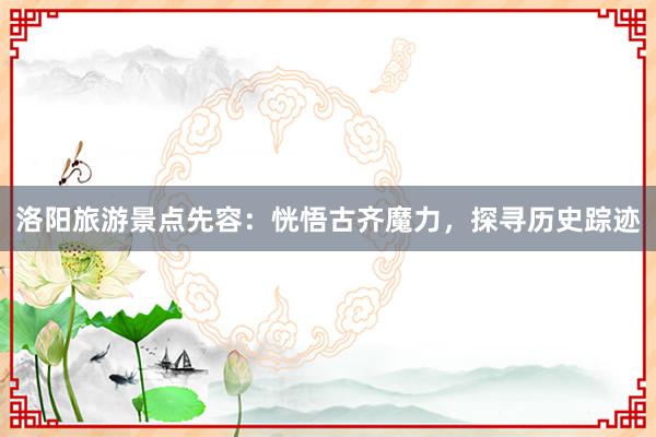 洛阳旅游景点先容：恍悟古齐魔力，探寻历史踪迹