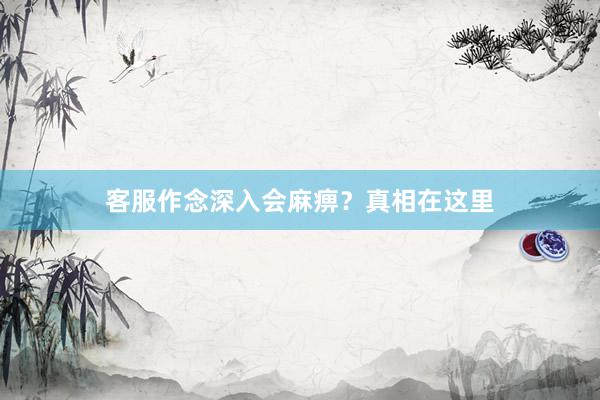 客服作念深入会麻痹？真相在这里