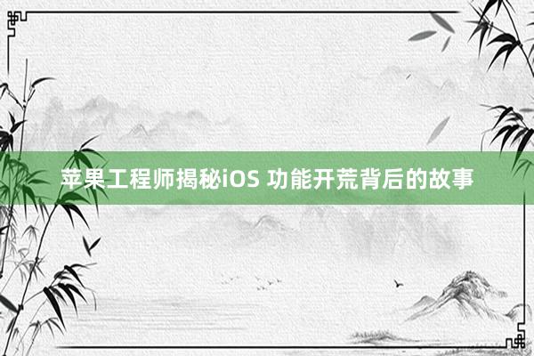 苹果工程师揭秘iOS 功能开荒背后的故事